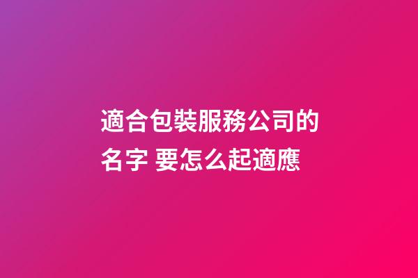 適合包裝服務公司的名字 要怎么起適應-第1張-公司起名-玄機派